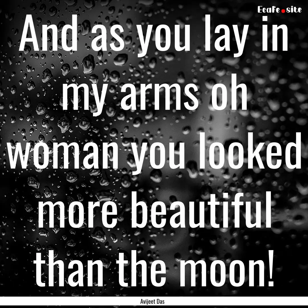 And as you lay in my arms oh woman you looked.... : Quote by Avijeet Das