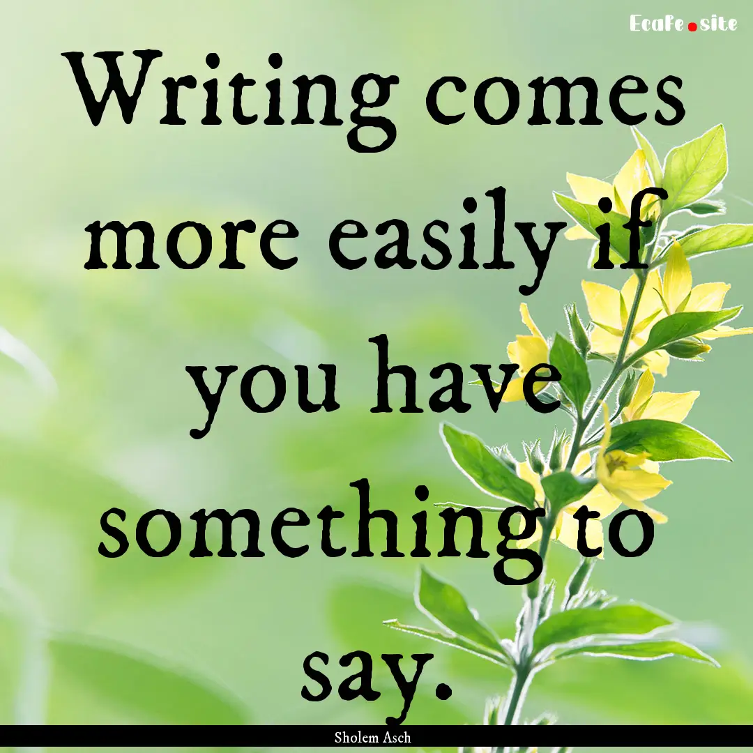 Writing comes more easily if you have something.... : Quote by Sholem Asch