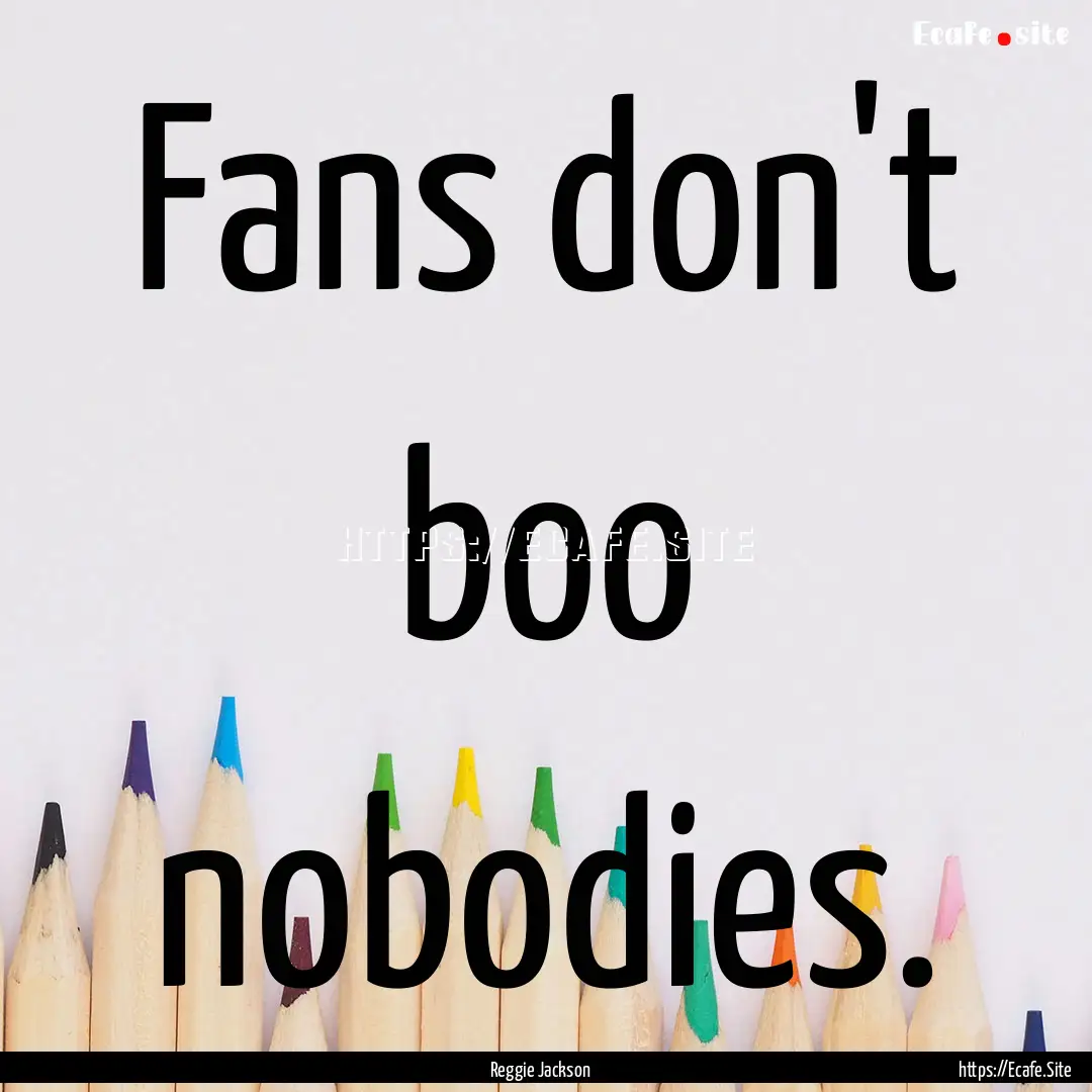 Fans don't boo nobodies. : Quote by Reggie Jackson