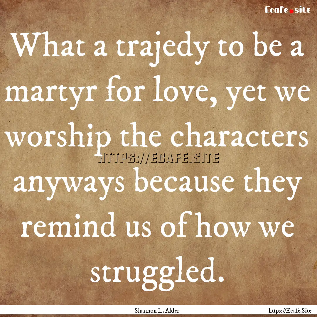 What a trajedy to be a martyr for love, yet.... : Quote by Shannon L. Alder