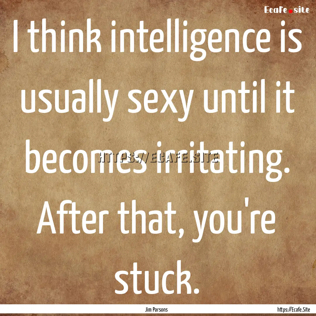 I think intelligence is usually sexy until.... : Quote by Jim Parsons