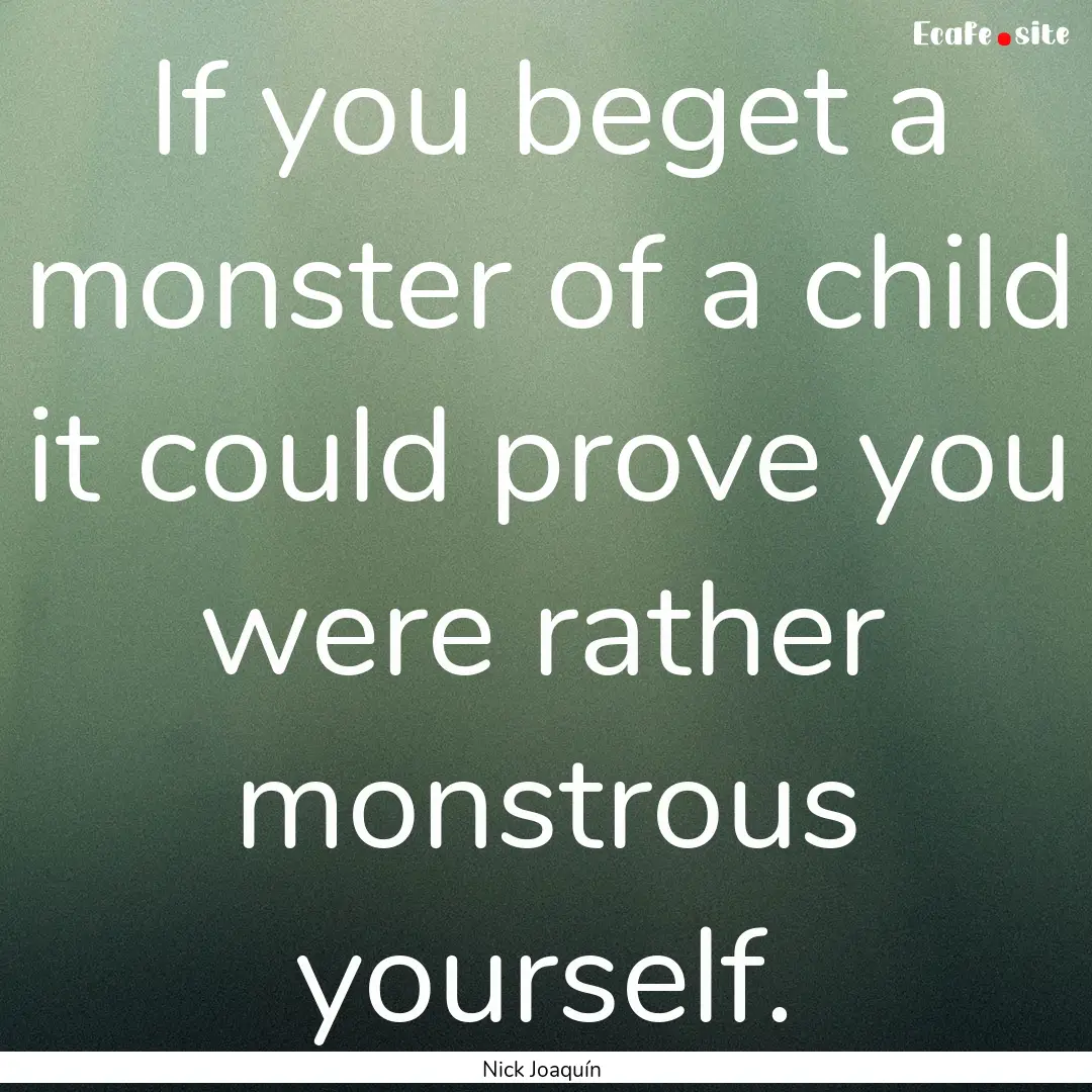 If you beget a monster of a child it could.... : Quote by Nick Joaquín