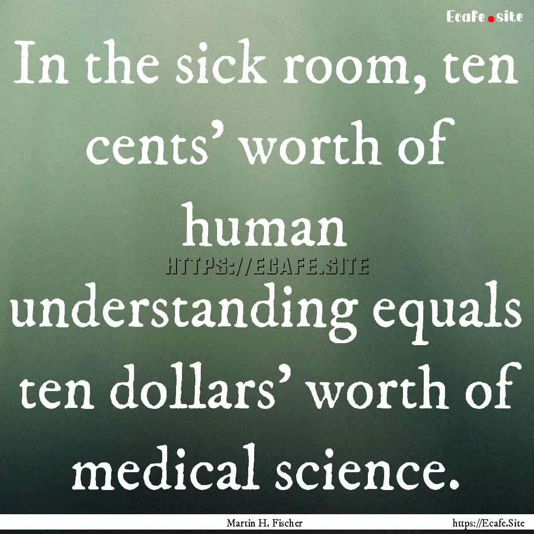 In the sick room, ten cents' worth of human.... : Quote by Martin H. Fischer