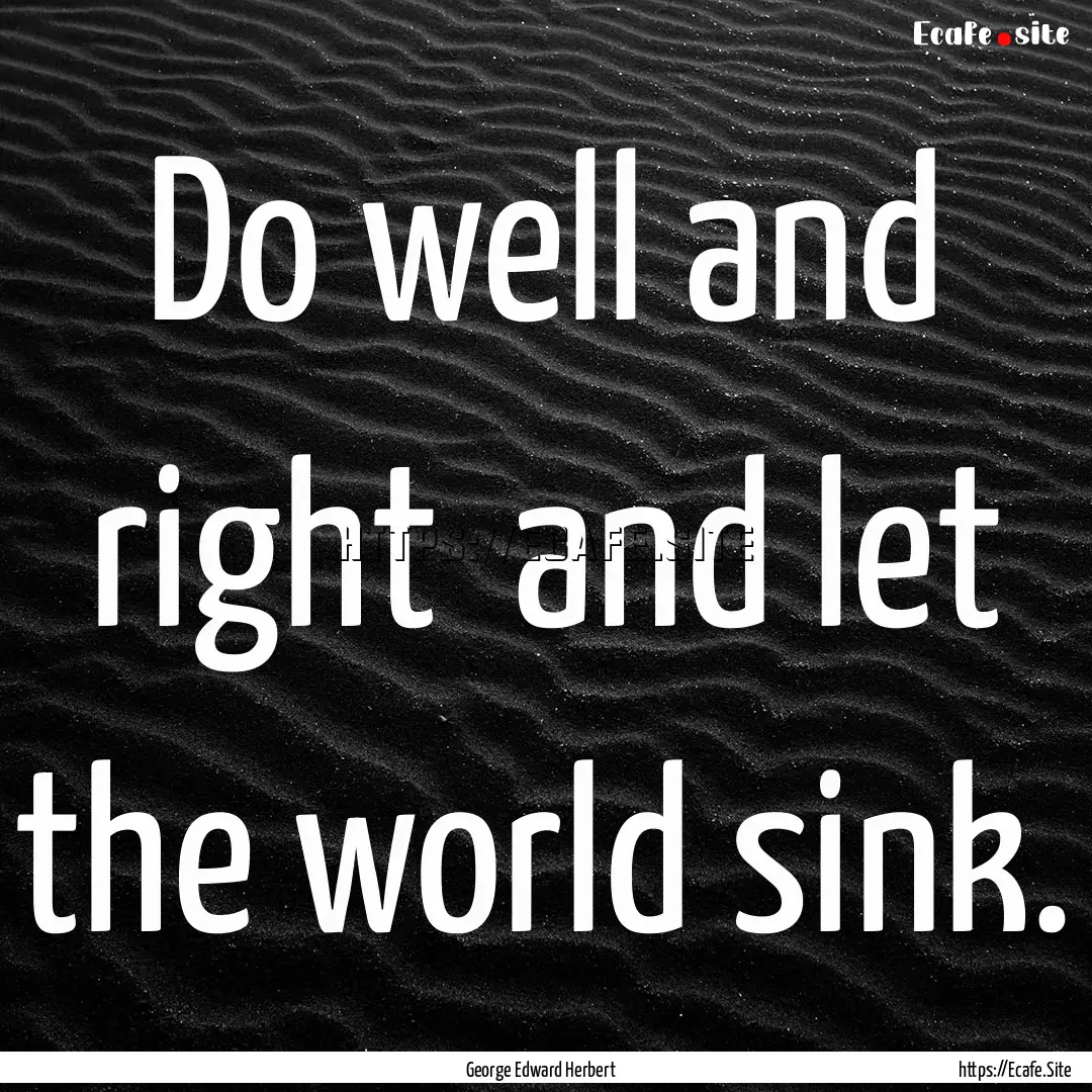 Do well and right and let the world sink..... : Quote by George Edward Herbert