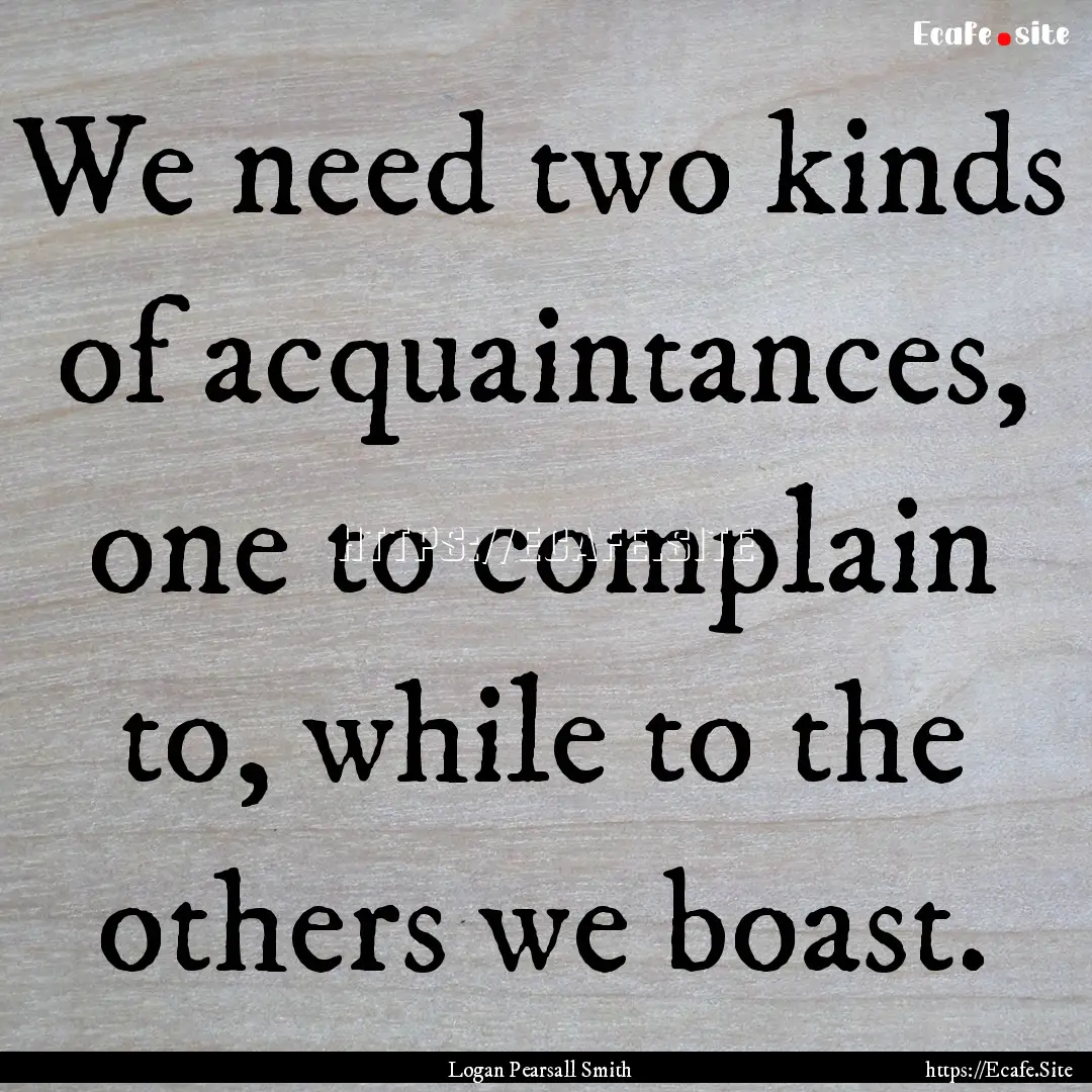 We need two kinds of acquaintances, one to.... : Quote by Logan Pearsall Smith