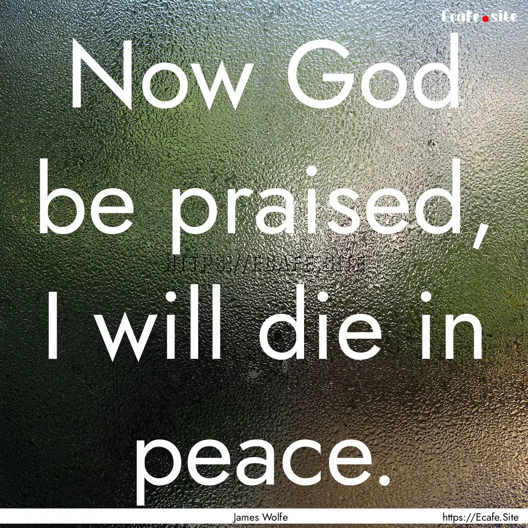 Now God be praised, I will die in peace. : Quote by James Wolfe