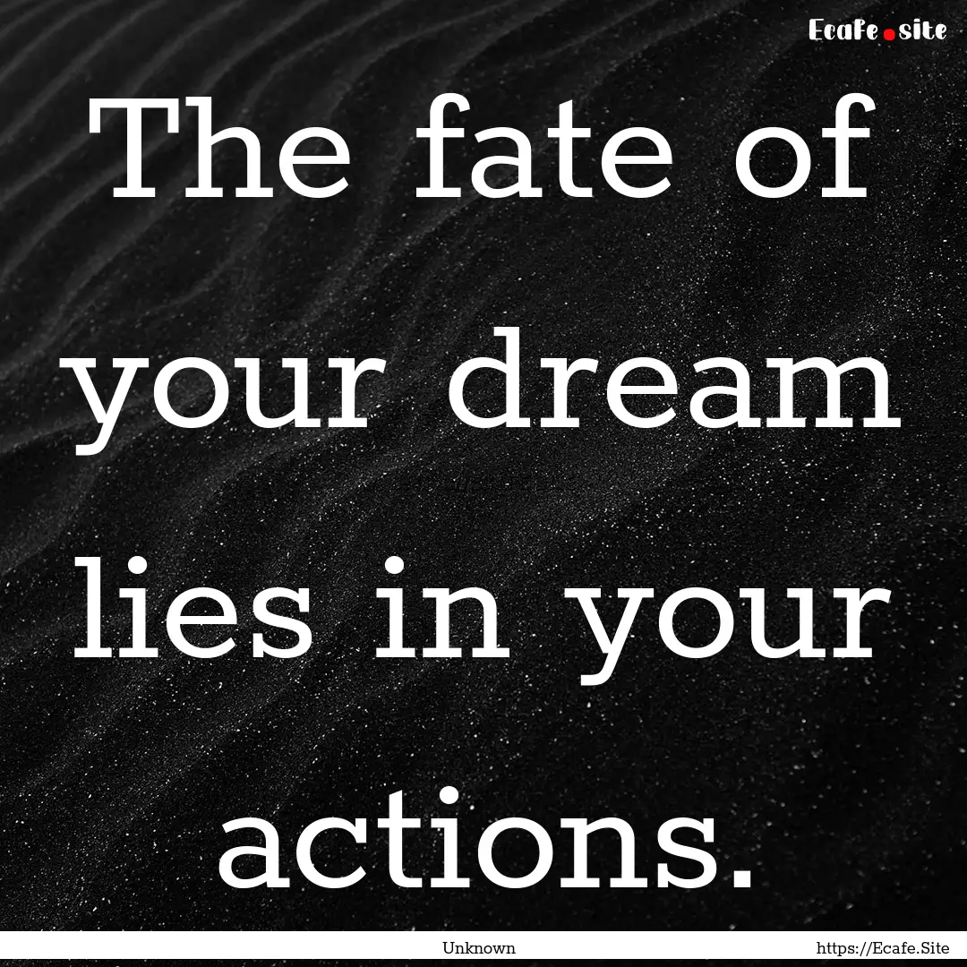 The fate of your dream lies in your actions..... : Quote by Unknown