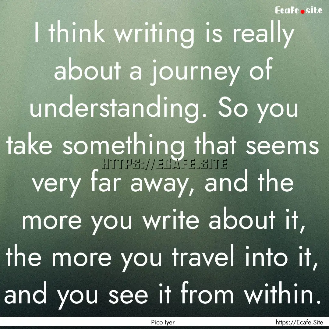 I think writing is really about a journey.... : Quote by Pico Iyer