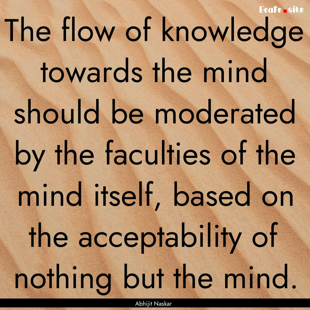 The flow of knowledge towards the mind should.... : Quote by Abhijit Naskar