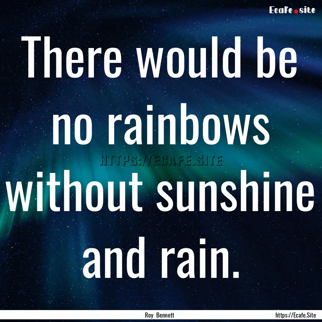 There would be no rainbows without sunshine.... : Quote by Roy Bennett