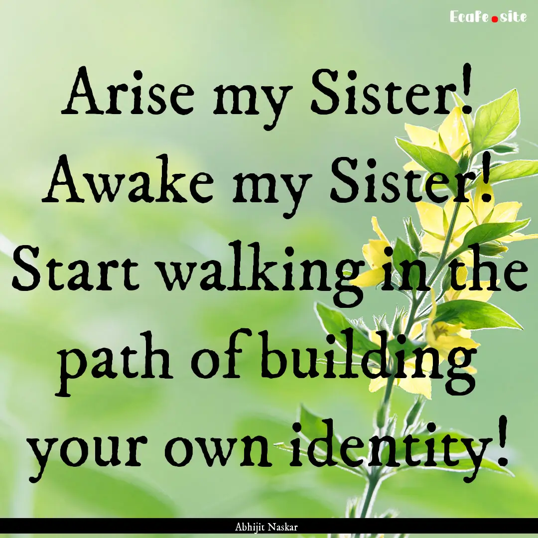 Arise my Sister! Awake my Sister! Start walking.... : Quote by Abhijit Naskar