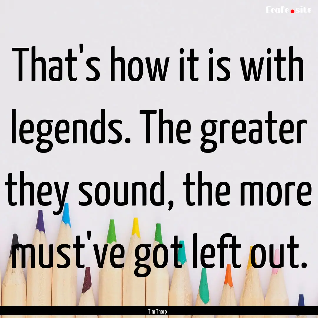 That's how it is with legends. The greater.... : Quote by Tim Tharp