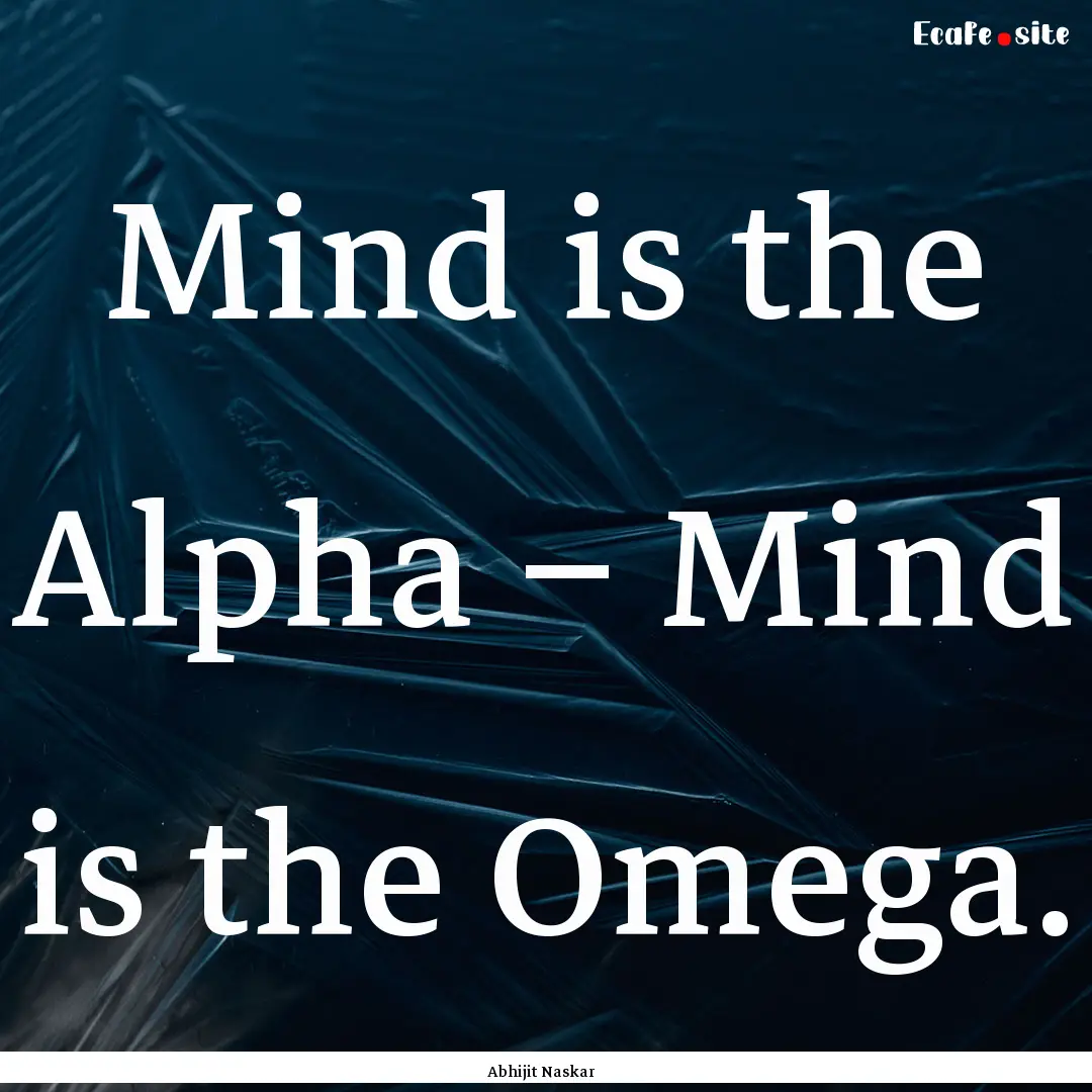 Mind is the Alpha – Mind is the Omega. : Quote by Abhijit Naskar