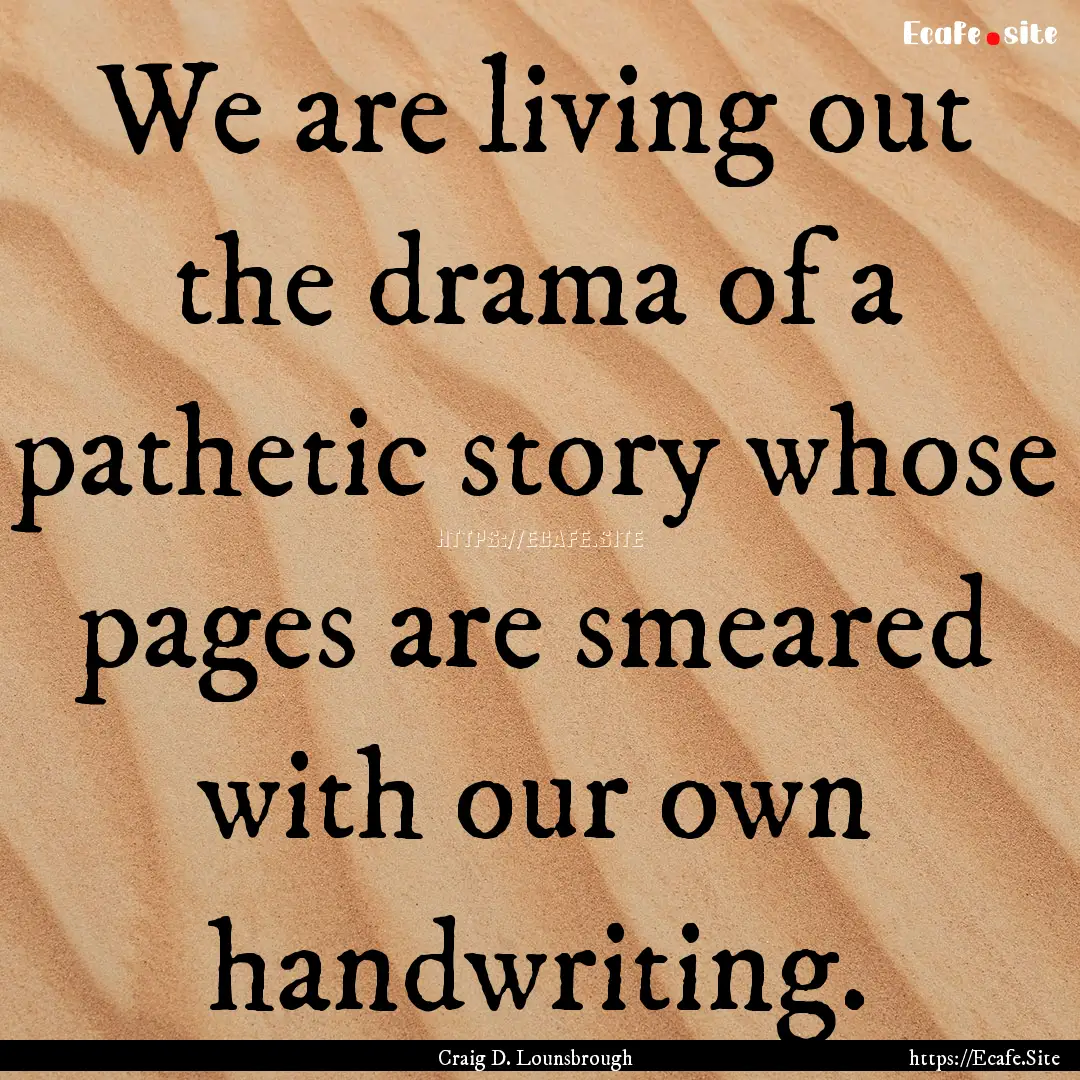 We are living out the drama of a pathetic.... : Quote by Craig D. Lounsbrough