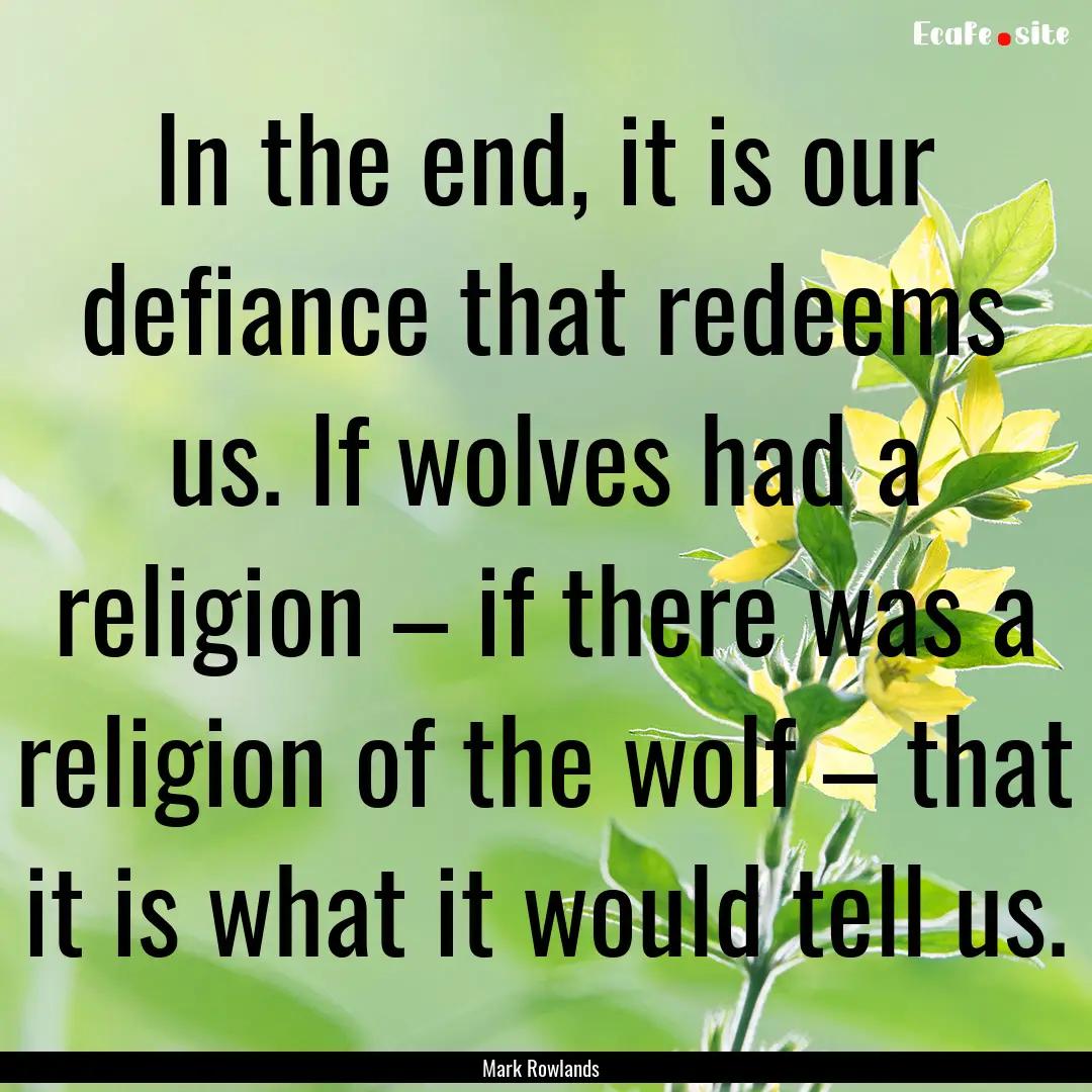 In the end, it is our defiance that redeems.... : Quote by Mark Rowlands