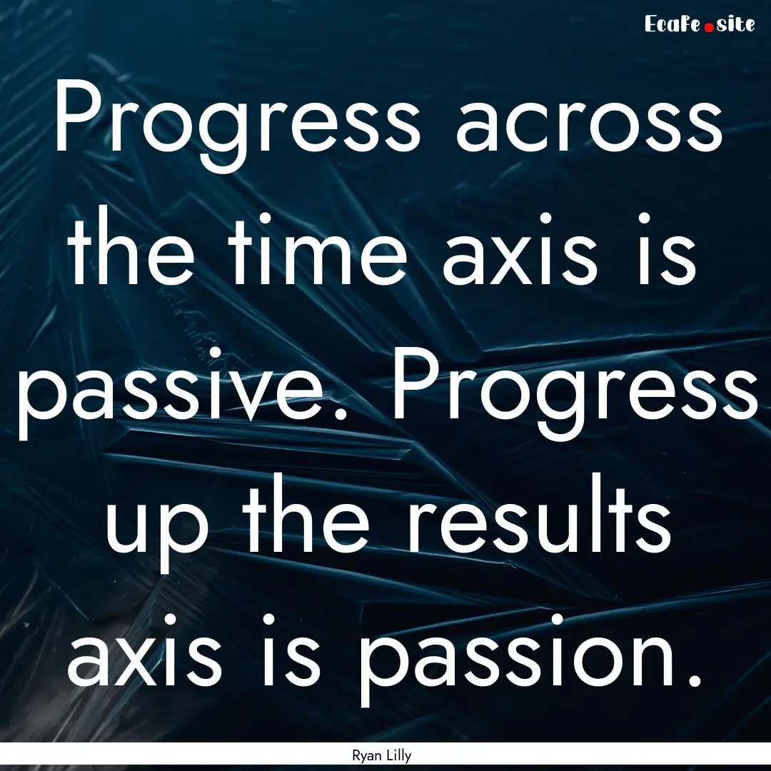 Progress across the time axis is passive..... : Quote by Ryan Lilly