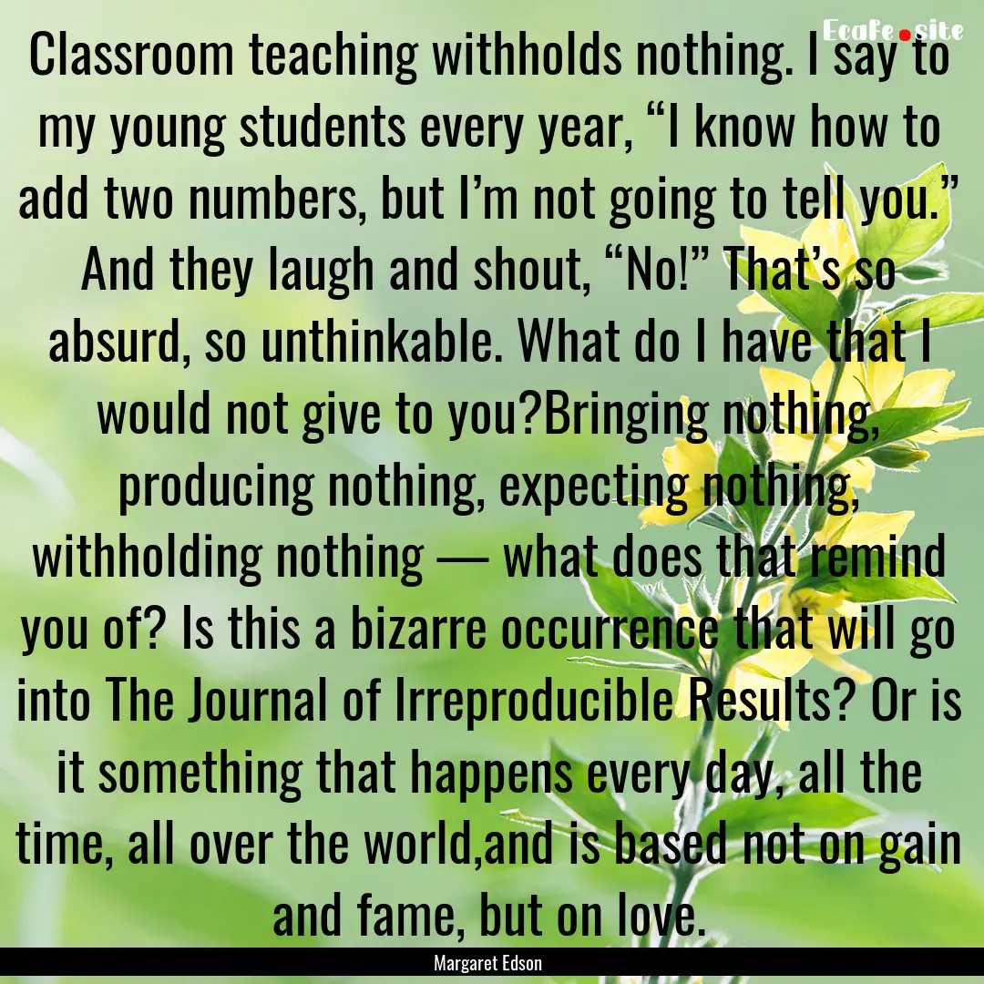 Classroom teaching withholds nothing. I say.... : Quote by Margaret Edson