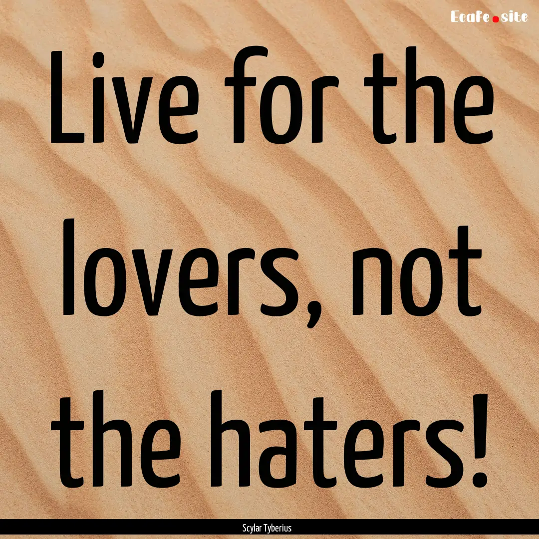 Live for the lovers, not the haters! : Quote by Scylar Tyberius