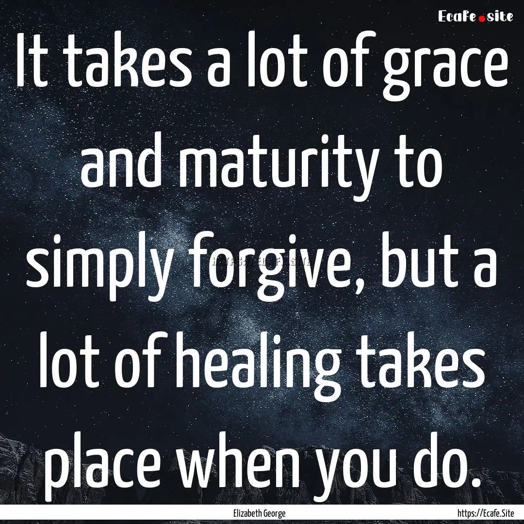 It takes a lot of grace and maturity to simply.... : Quote by Elizabeth George