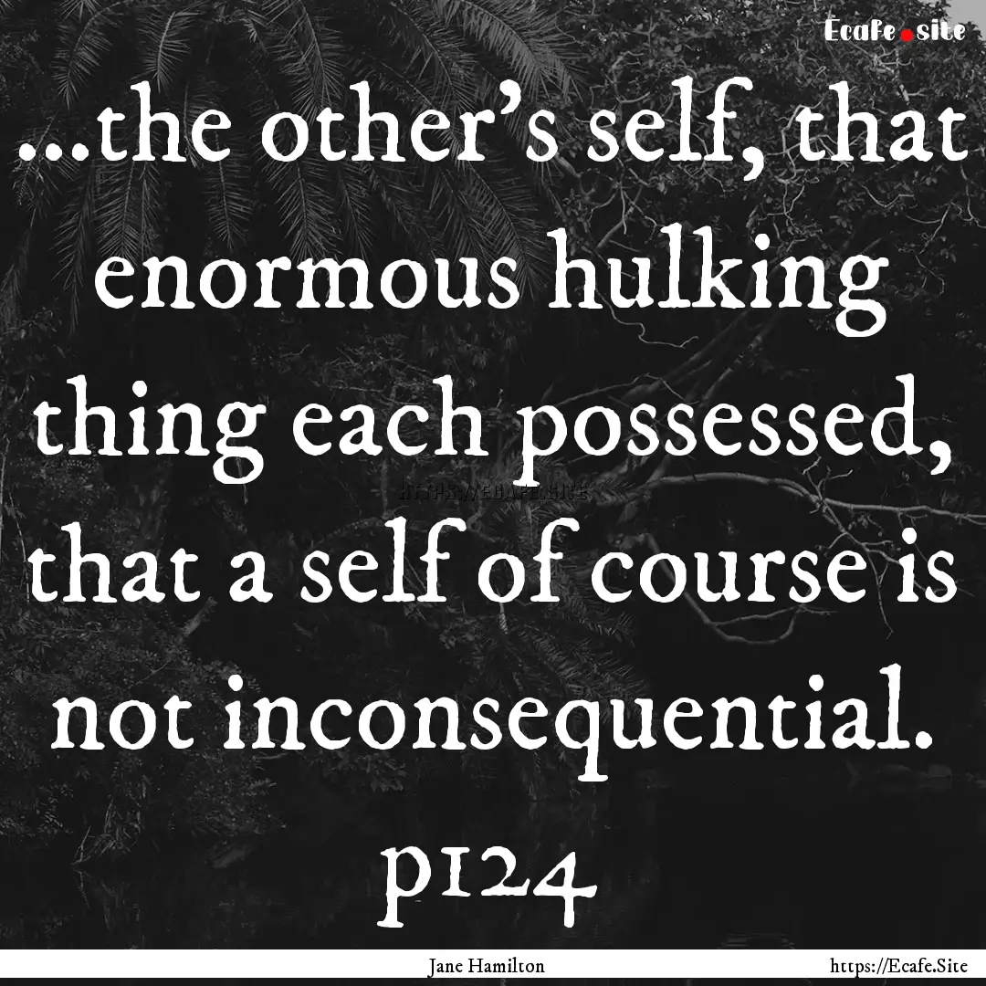 ...the other's self, that enormous hulking.... : Quote by Jane Hamilton