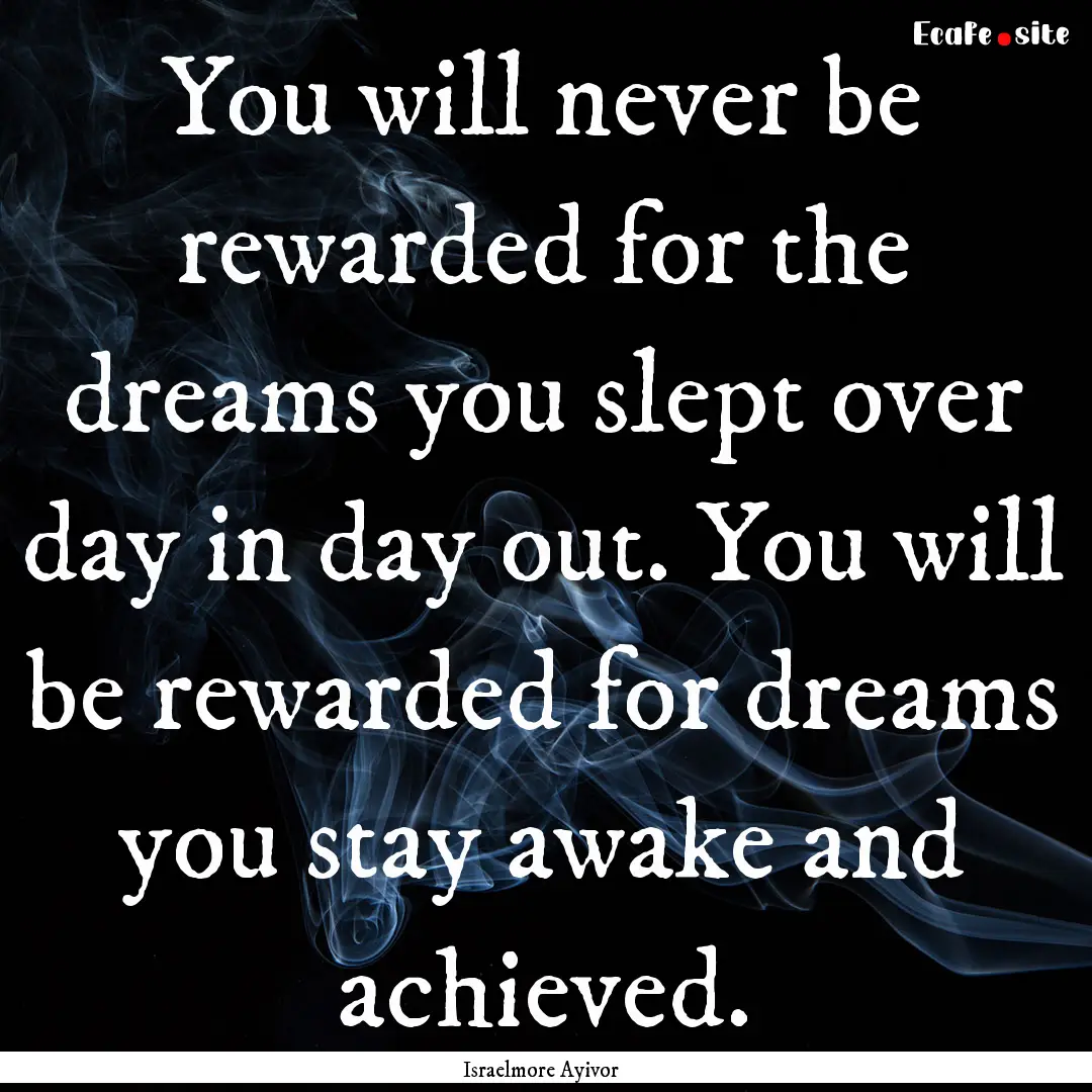 You will never be rewarded for the dreams.... : Quote by Israelmore Ayivor