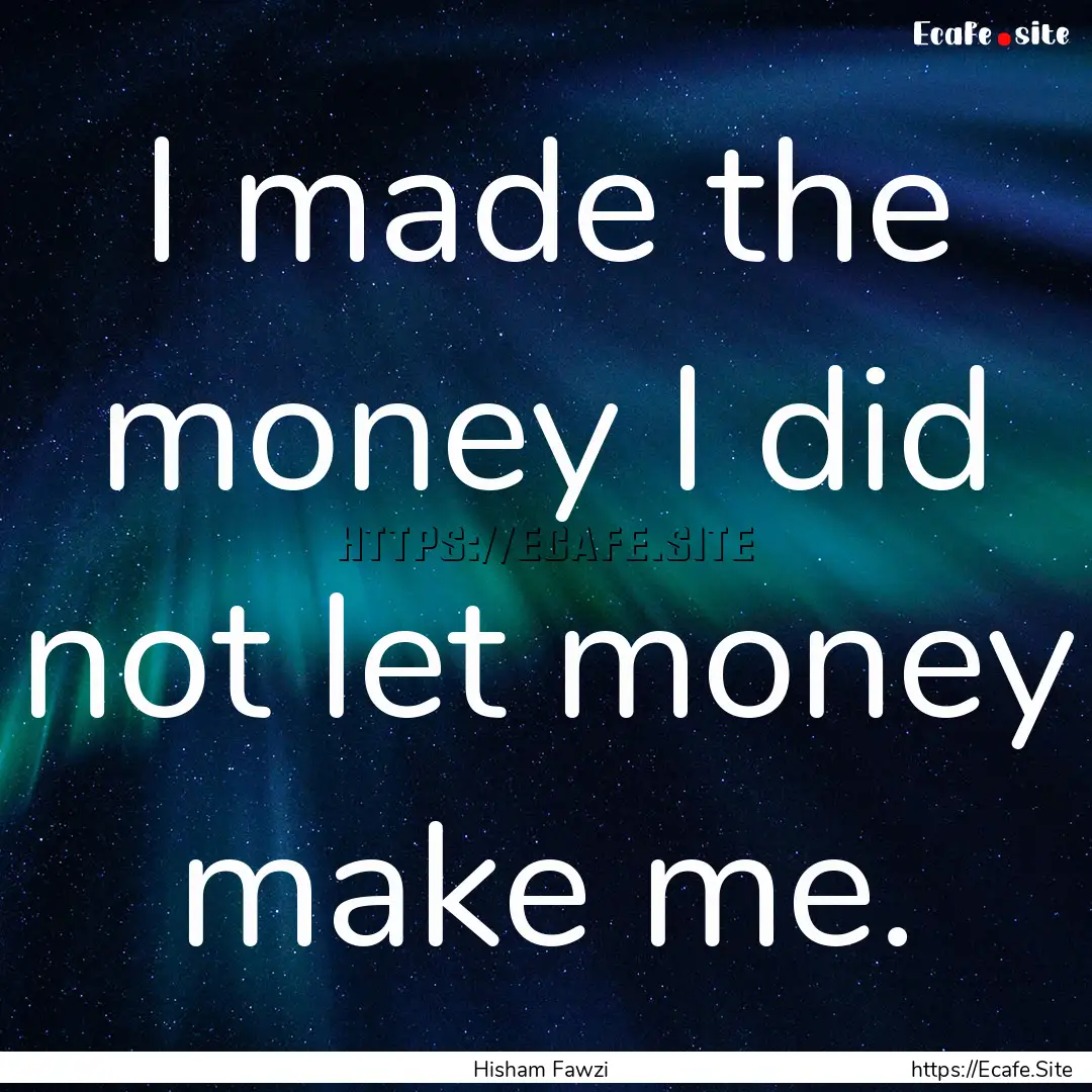 I made the money I did not let money make.... : Quote by Hisham Fawzi