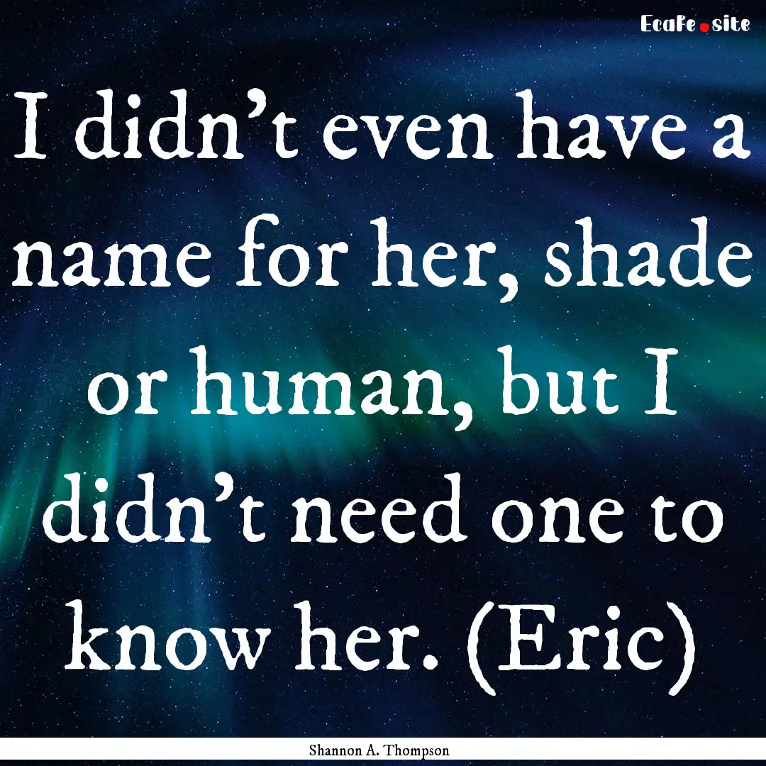 I didn’t even have a name for her, shade.... : Quote by Shannon A. Thompson