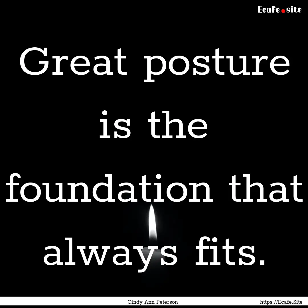 Great posture is the foundation that always.... : Quote by Cindy Ann Peterson