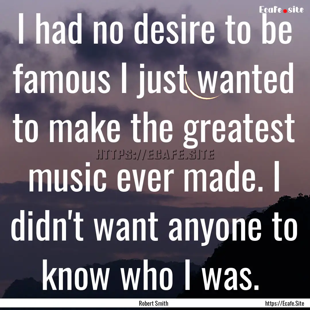 I had no desire to be famous I just wanted.... : Quote by Robert Smith