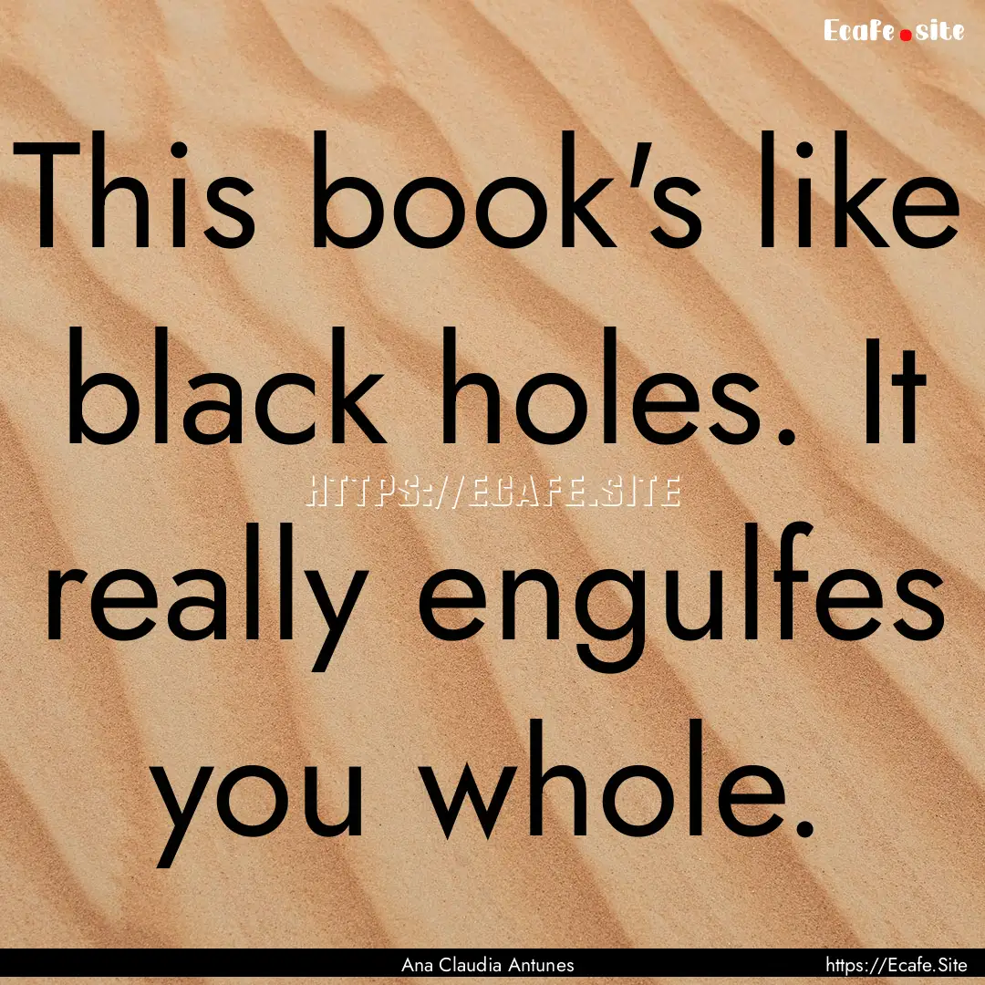 This book's like black holes. It really engulfes.... : Quote by Ana Claudia Antunes