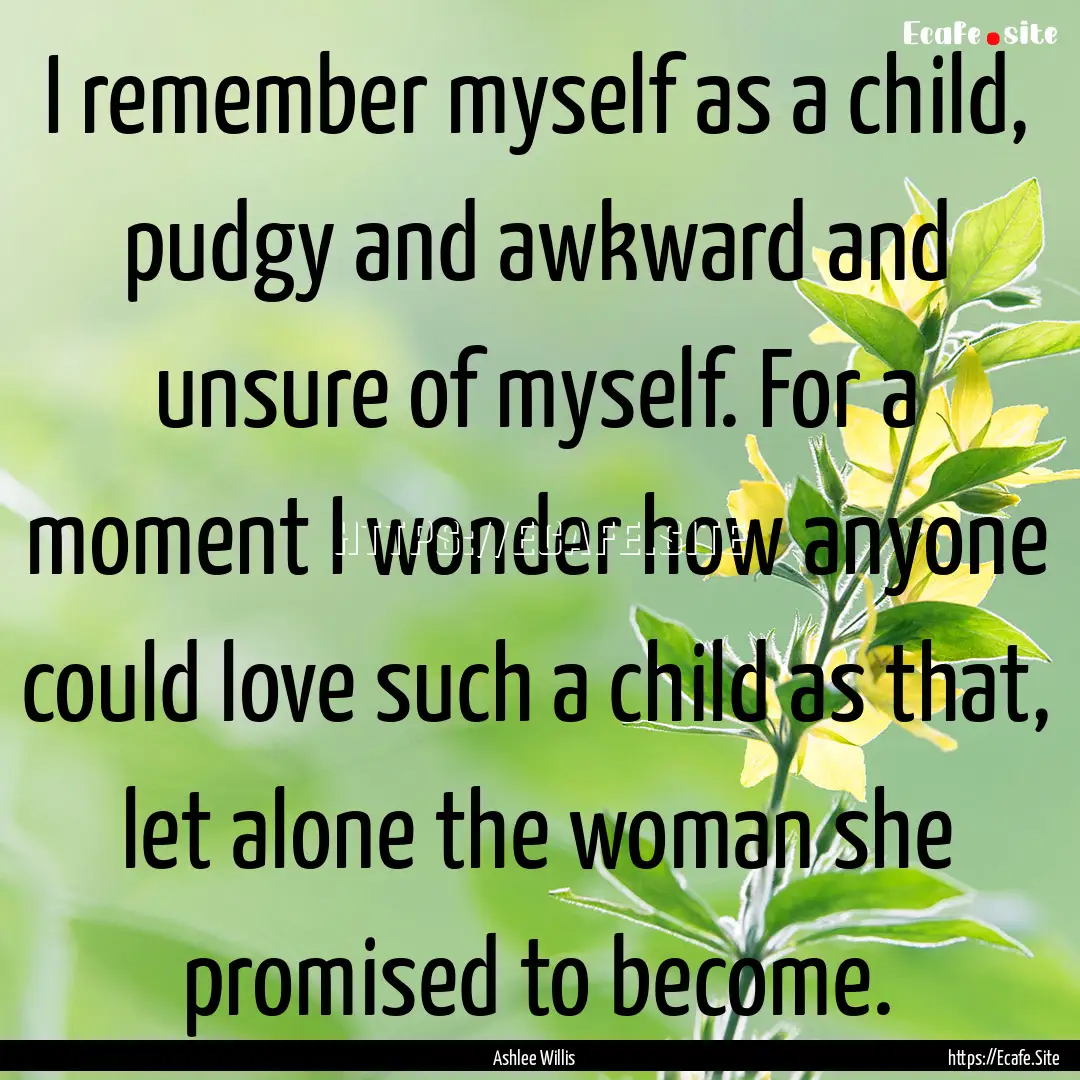 I remember myself as a child, pudgy and awkward.... : Quote by Ashlee Willis