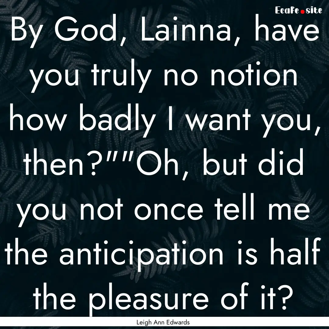 By God, Lainna, have you truly no notion.... : Quote by Leigh Ann Edwards