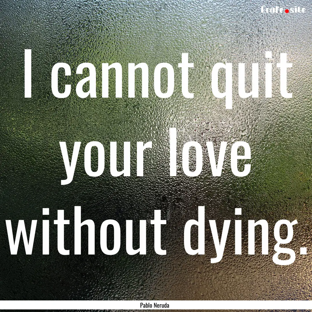 I cannot quit your love without dying. : Quote by Pablo Neruda