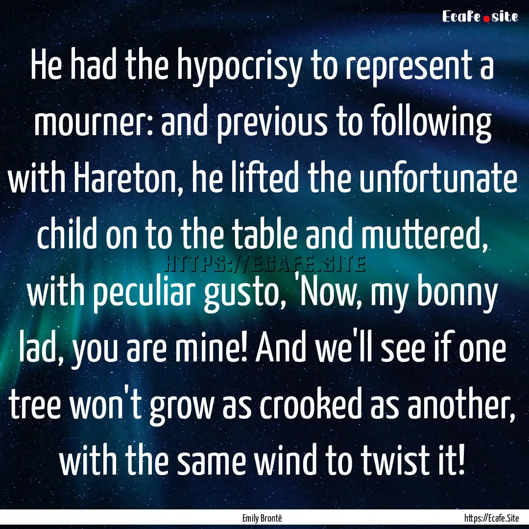 He had the hypocrisy to represent a mourner:.... : Quote by Emily Brontë