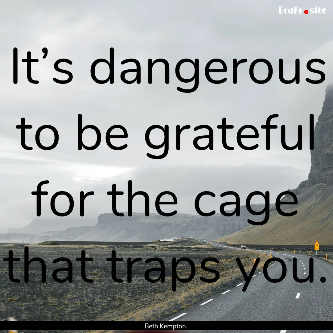 It’s dangerous to be grateful for the cage.... : Quote by Beth Kempton