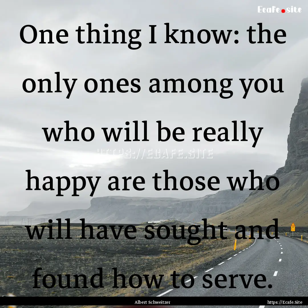 One thing I know: the only ones among you.... : Quote by Albert Schweitzer