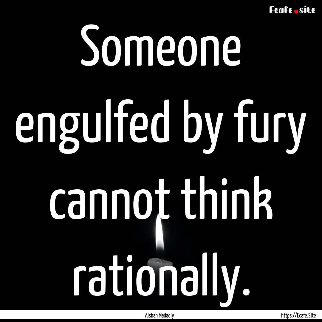 Someone engulfed by fury cannot think rationally..... : Quote by Aishah Madadiy