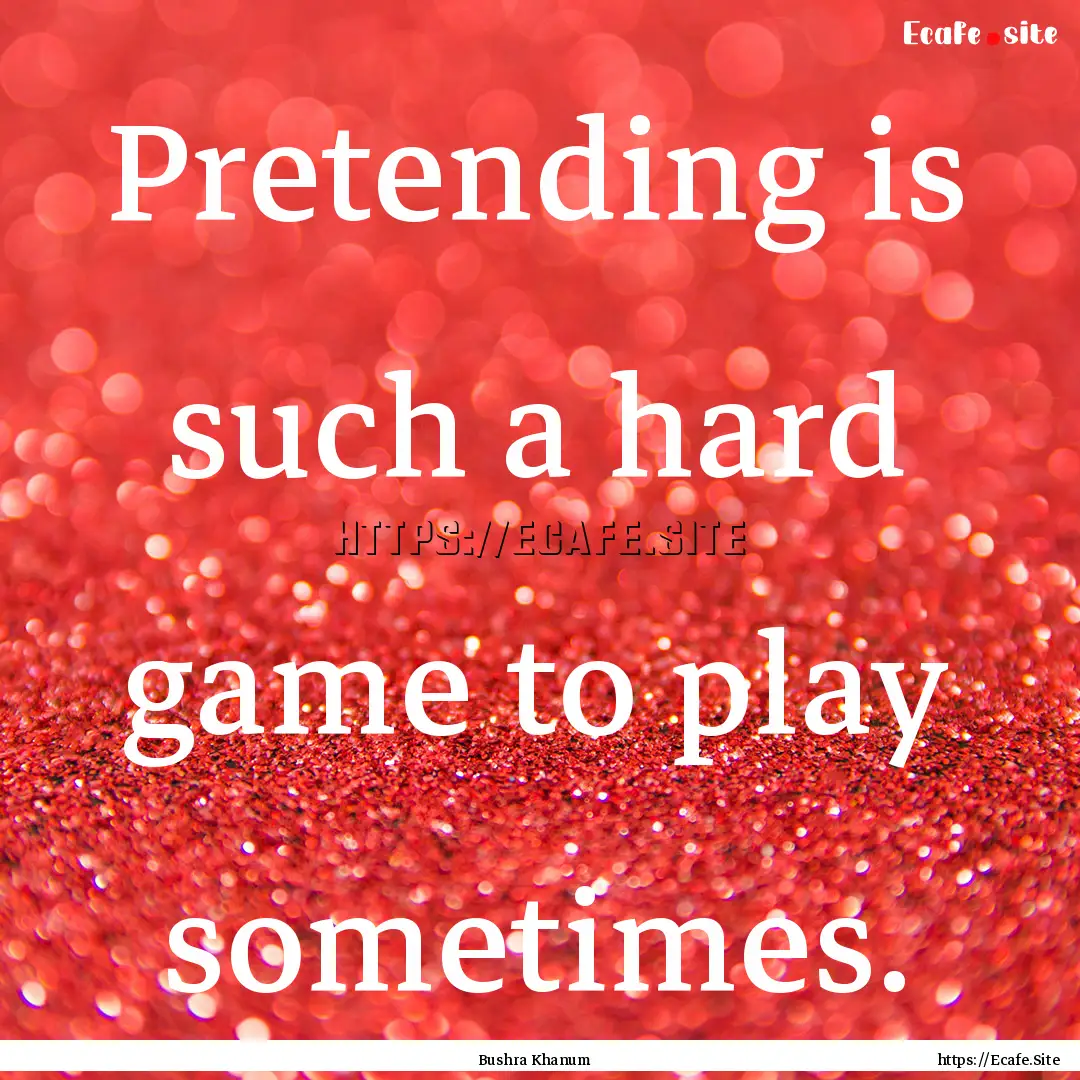 Pretending is such a hard game to play sometimes..... : Quote by Bushra Khanum