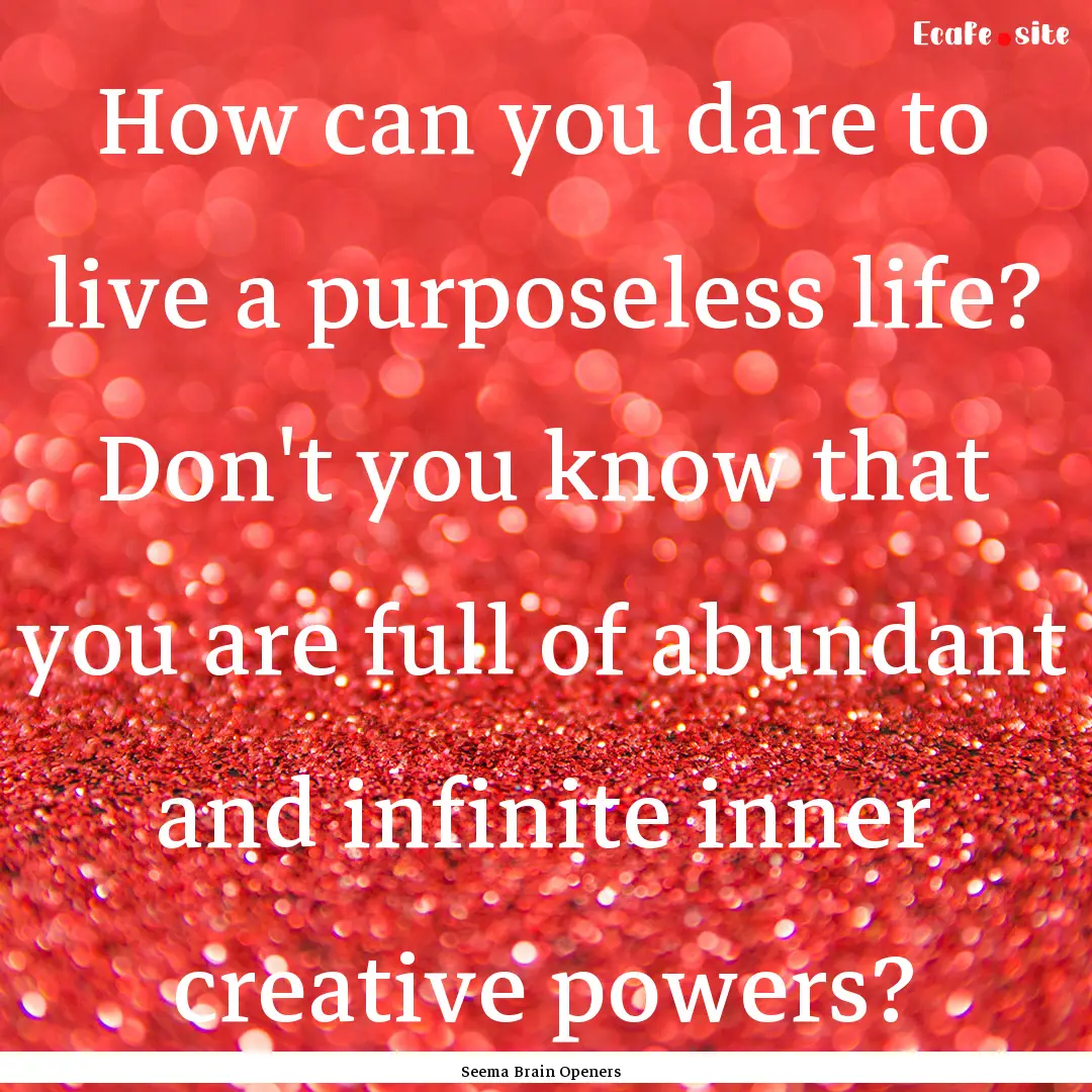 How can you dare to live a purposeless life?.... : Quote by Seema Brain Openers