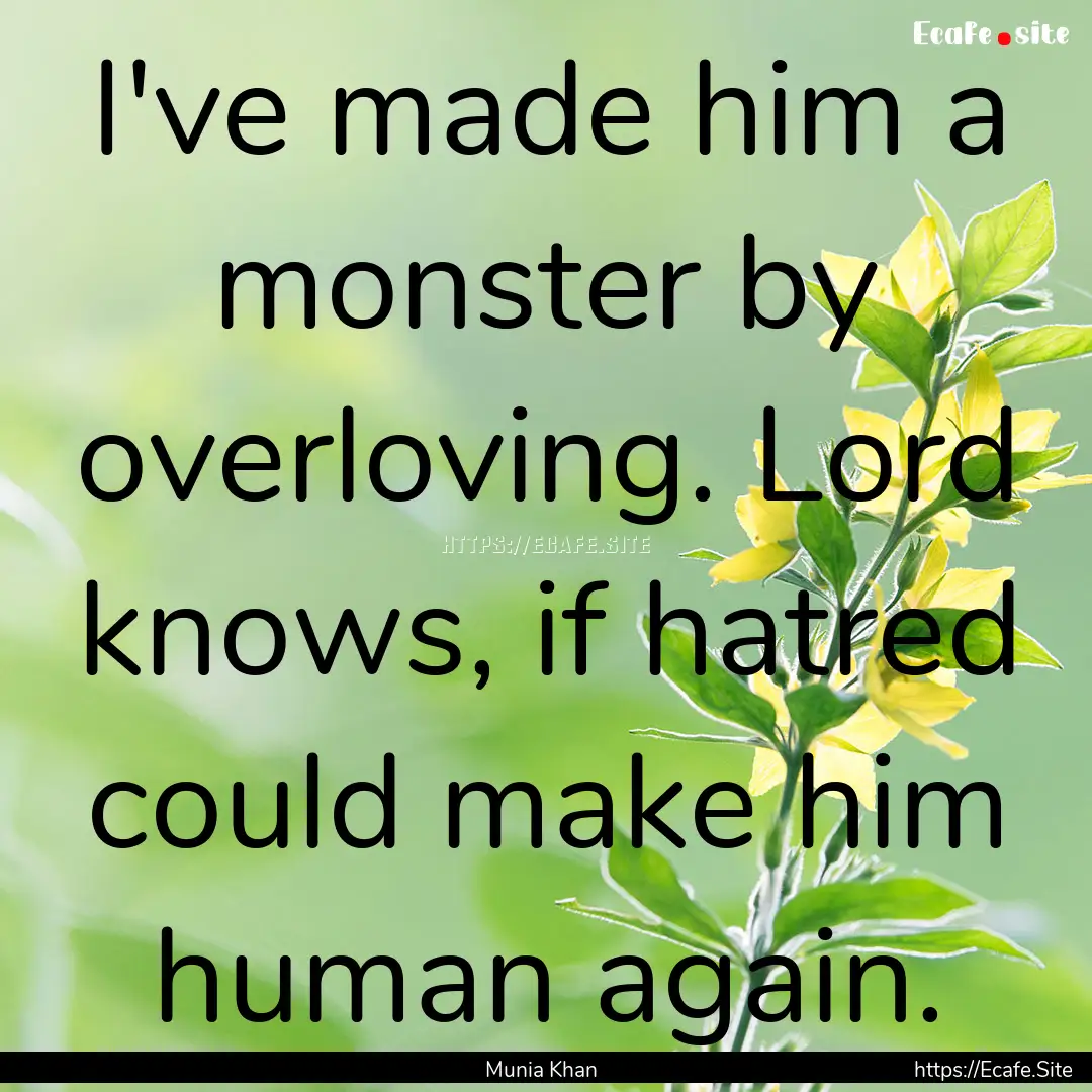 I've made him a monster by overloving. Lord.... : Quote by Munia Khan