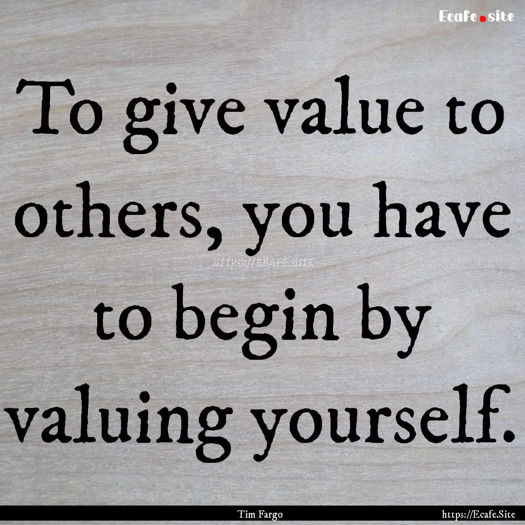 To give value to others, you have to begin.... : Quote by Tim Fargo