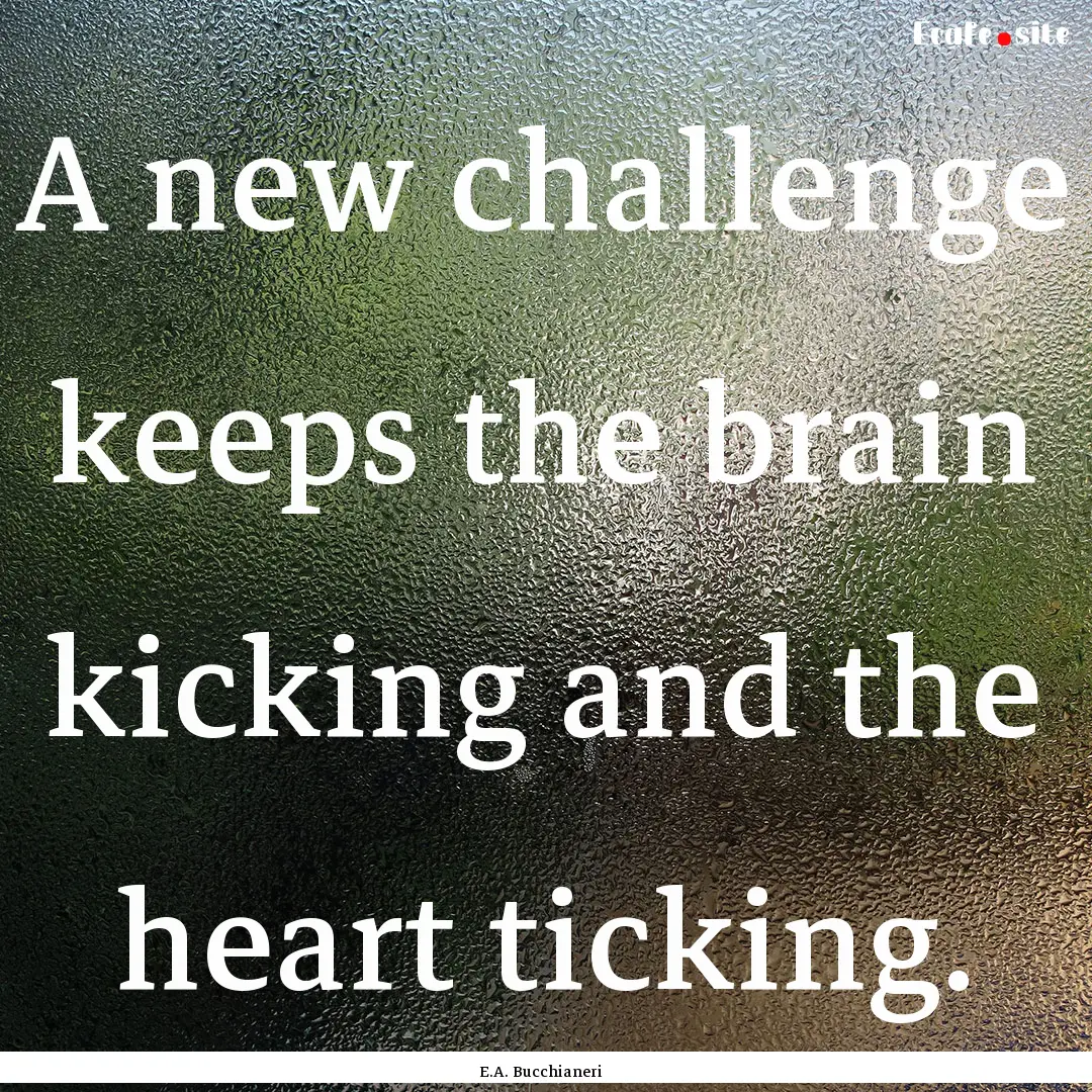 A new challenge keeps the brain kicking and.... : Quote by E.A. Bucchianeri