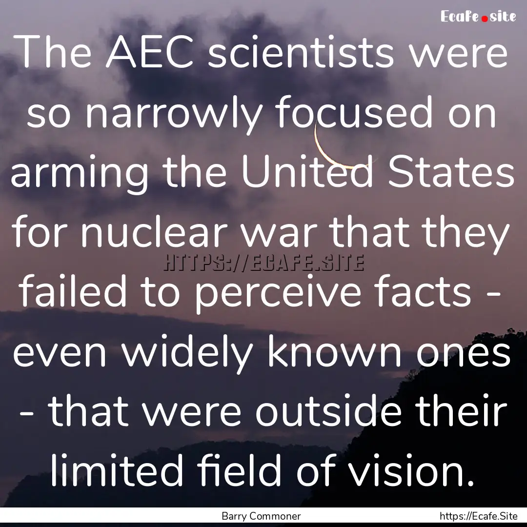 The AEC scientists were so narrowly focused.... : Quote by Barry Commoner