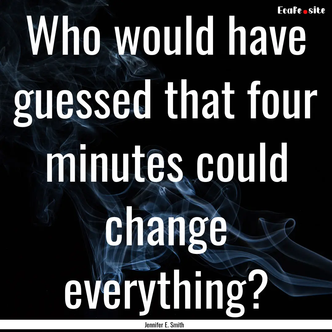 Who would have guessed that four minutes.... : Quote by Jennifer E. Smith