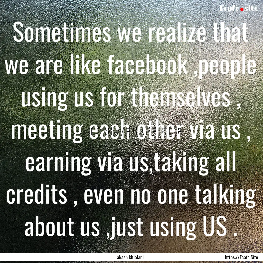 Sometimes we realize that we are like facebook.... : Quote by akash khialani