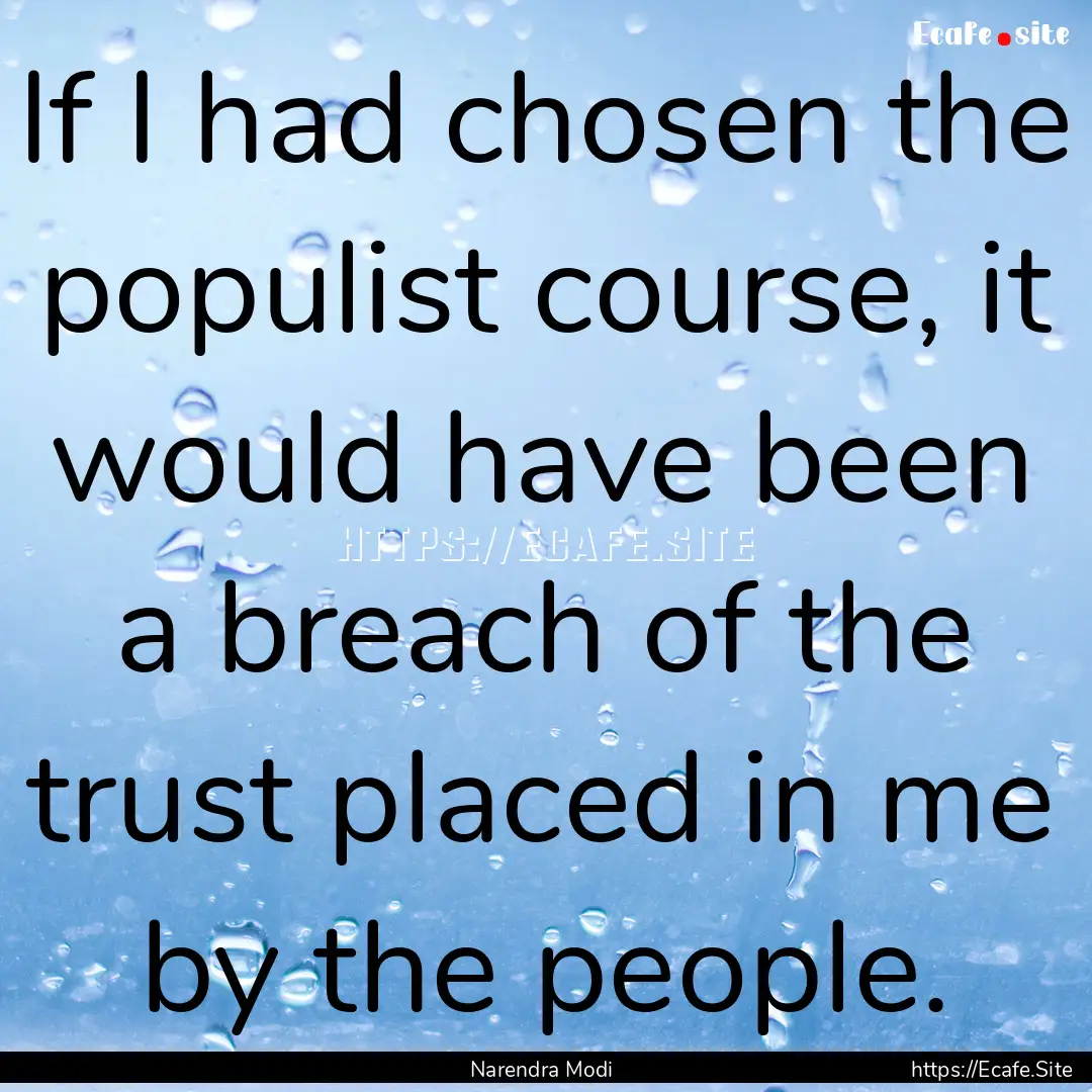 If I had chosen the populist course, it would.... : Quote by Narendra Modi