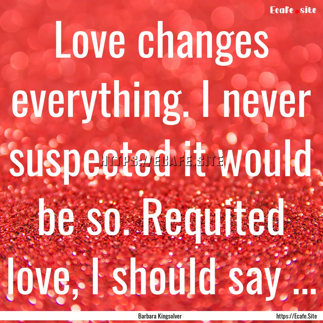 Love changes everything. I never suspected.... : Quote by Barbara Kingsolver