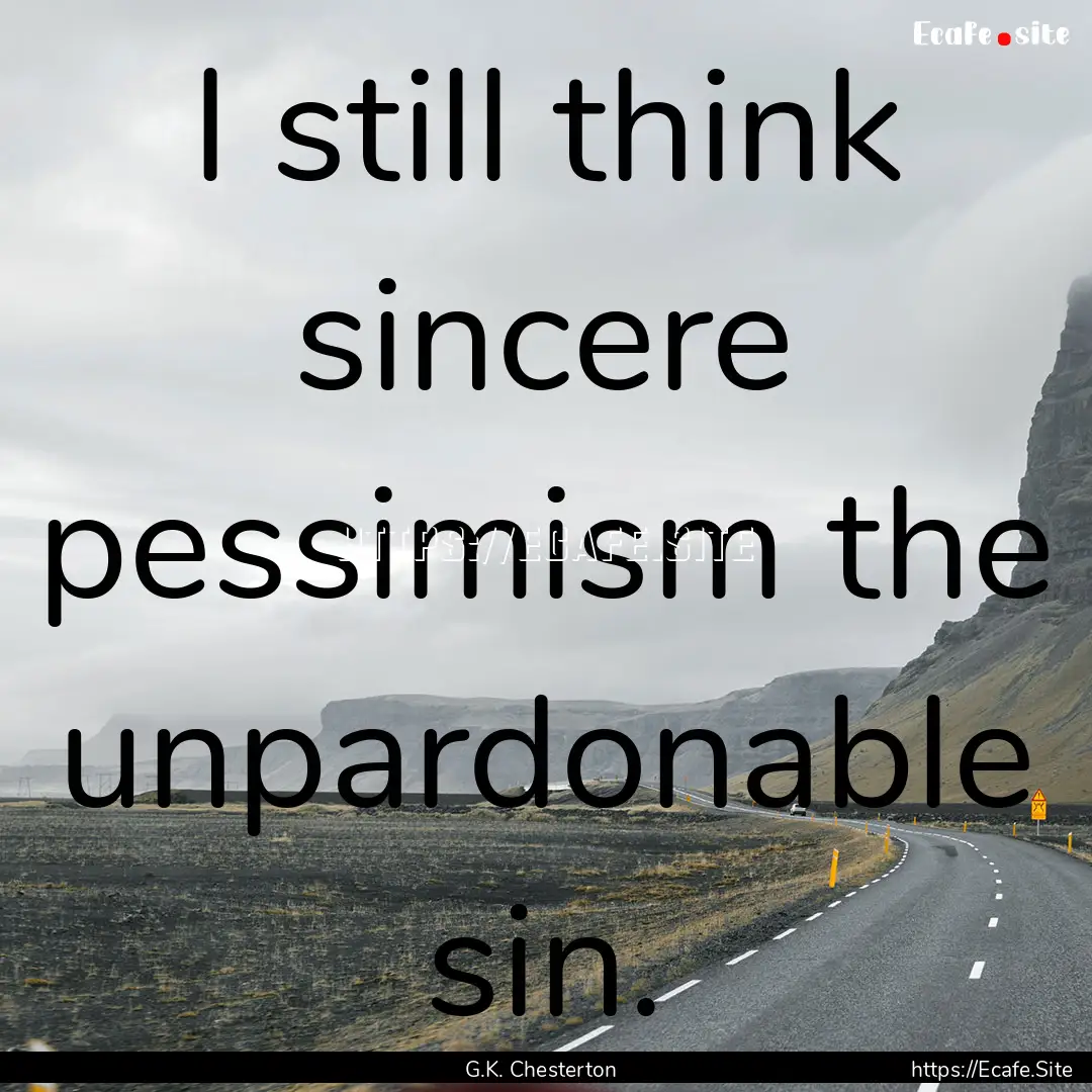 I still think sincere pessimism the unpardonable.... : Quote by G.K. Chesterton