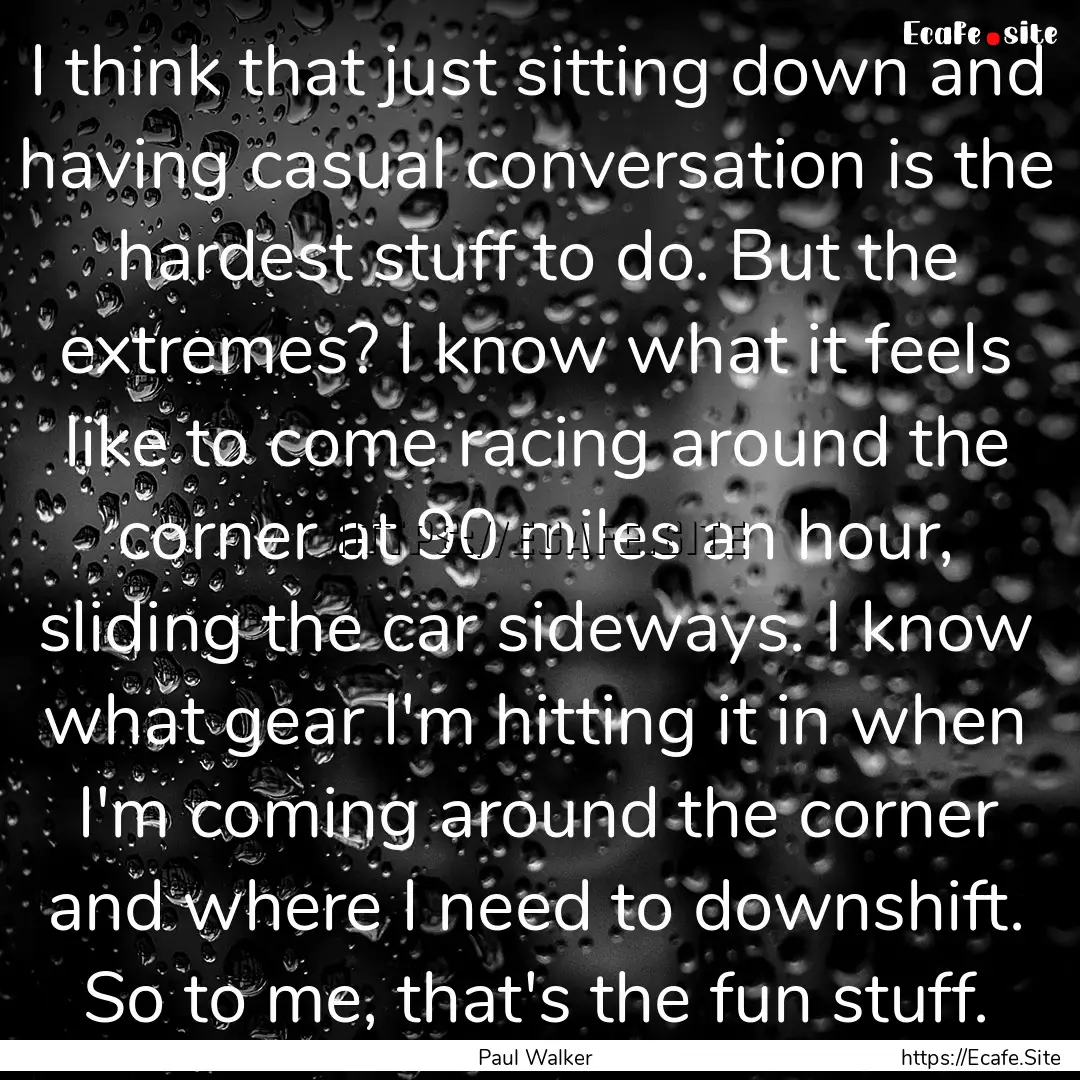 I think that just sitting down and having.... : Quote by Paul Walker