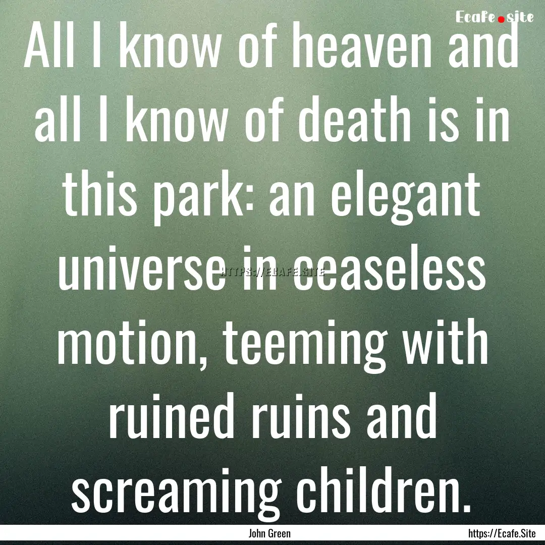 All I know of heaven and all I know of death.... : Quote by John Green